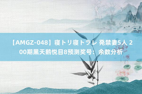 【AMGZ-048】寝トリ寝トラレ 発禁妻5人 200期黑天鹅悦目8预测奖号：余数分析