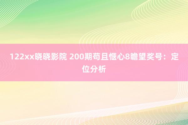 122xx晓晓影院 200期苟且惬心8瞻望奖号：定位分析