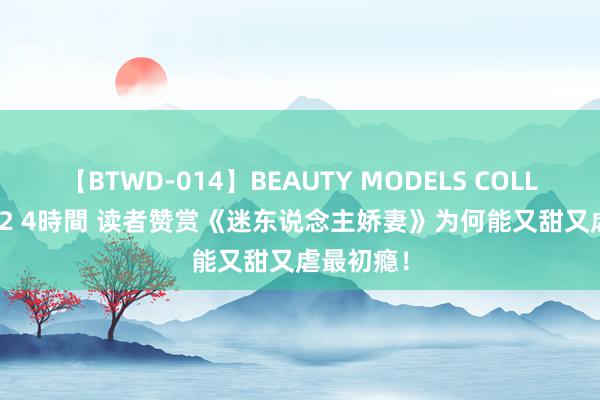 【BTWD-014】BEAUTY MODELS COLLECTION 2 4時間 读者赞赏《迷东说念主娇妻》为何能又甜又虐最初瘾！