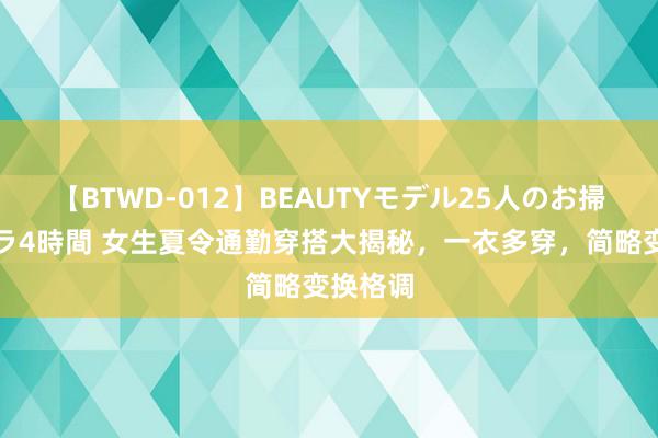 【BTWD-012】BEAUTYモデル25人のお掃除フェラ4時間 女生夏令通勤穿搭大揭秘，一衣多穿，简略变换格调