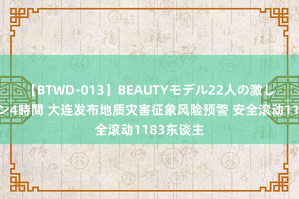 【BTWD-013】BEAUTYモデル22人の激しいピストン4時間 大连发布地质灾害征象风险预警 安全滚动1183东谈主