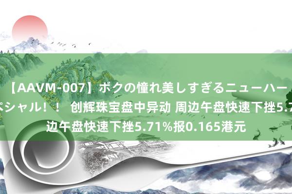 【AAVM-007】ボクの憧れ美しすぎるニューハーフ4時間18人スペシャル！！ 创辉珠宝盘中异动 周边午盘快速下挫5.71%报0.165港元