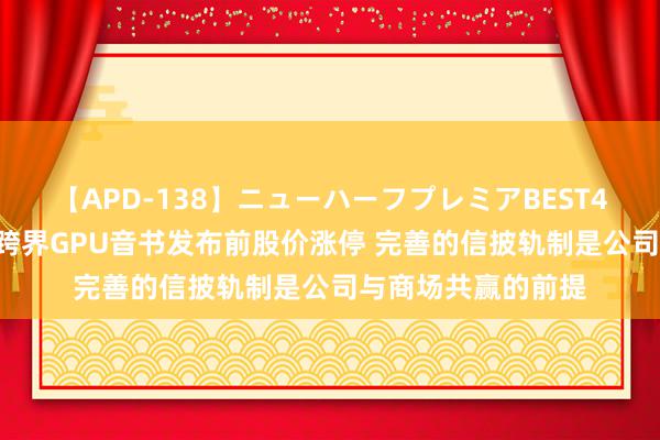 【APD-138】ニューハーフプレミアBEST4時間DX 华东重机跨界GPU音书发布前股价涨停 完善的信披轨制是公司与商场共赢的前提