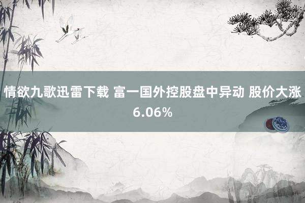 情欲九歌迅雷下载 富一国外控股盘中异动 股价大涨6.06%