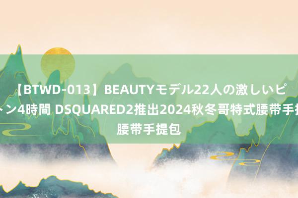 【BTWD-013】BEAUTYモデル22人の激しいピストン4時間 DSQUARED2推出2024秋冬哥特式腰带手提包