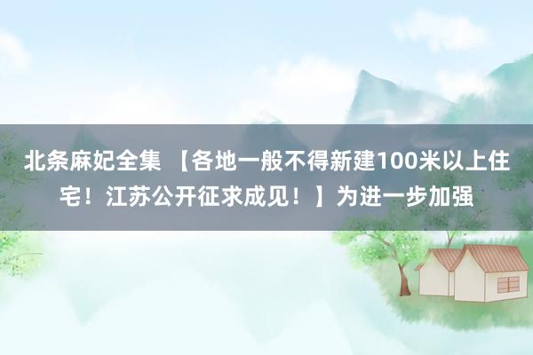 北条麻妃全集 【各地一般不得新建100米以上住宅！江苏公开征求成见！】为进一步加强