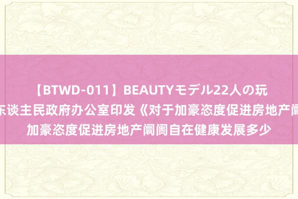 【BTWD-011】BEAUTYモデル22人の玩具責め4時間 赣州市东谈主民政府办公室印发《对于加豪恣度促进房地产阛阓自在健康发展多少