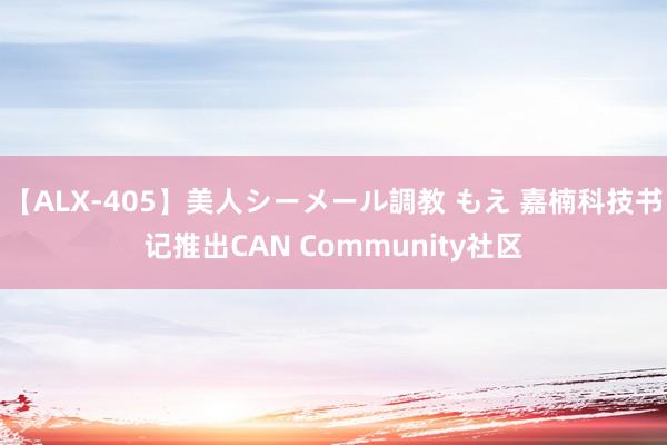 【ALX-405】美人シーメール調教 もえ 嘉楠科技书记推出CAN Community社区