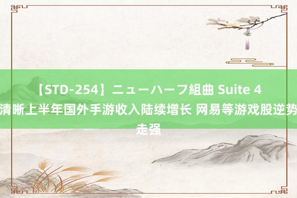 【STD-254】ニューハーフ組曲 Suite 4 数据清晰上半年国外手游收入陆续增长 网易等游戏股逆势走强