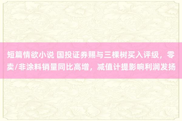 短篇情欲小说 国投证券赐与三棵树买入评级，零卖/非涂料销量同比高增，减值计提影响利润发扬