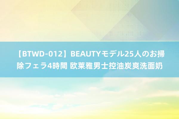 【BTWD-012】BEAUTYモデル25人のお掃除フェラ4時間 欧莱雅男士控油炭爽洗面奶