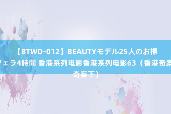 【BTWD-012】BEAUTYモデル25人のお掃除フェラ4時間 香港系列电影香港系列电影63（香港奇案下）