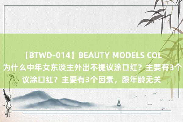 【BTWD-014】BEAUTY MODELS COLLECTION 2 4時間 为什么中年女东谈主外出不提议涂口红？主要有3个因素，跟年龄无关