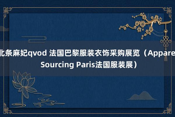 北条麻妃qvod 法国巴黎服装衣饰采购展览（Apparel Sourcing Paris法国服装展）