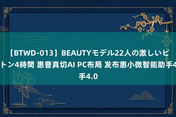 【BTWD-013】BEAUTYモデル22人の激しいピストン4時間 惠普真切AI PC布局 发布惠小微智能助手4.0