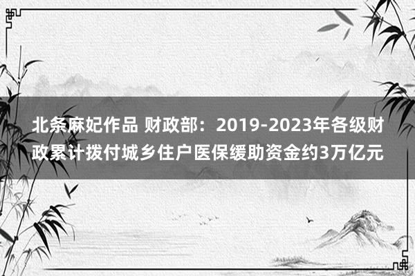 北条麻妃作品 财政部：2019-2023年各级财政累计拨付城乡住户医保缓助资金约3万亿元