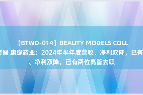 【BTWD-014】BEAUTY MODELS COLLECTION 2 4時間 康缘药业：2024年半年度营收、净利双降，已有两位高管去职