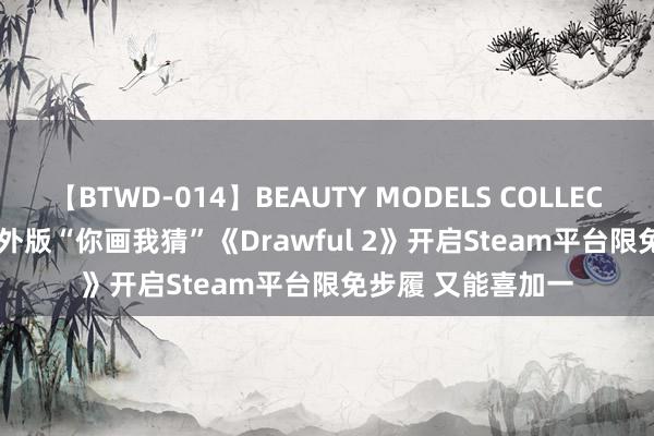 【BTWD-014】BEAUTY MODELS COLLECTION 2 4時間 国外版“你画我猜”《Drawful 2》开启Steam平台限免步履 又能喜加一