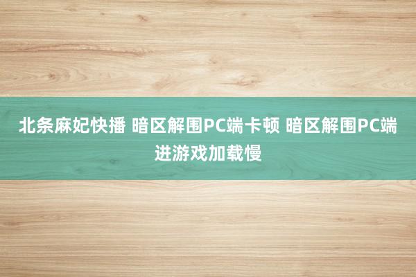 北条麻妃快播 暗区解围PC端卡顿 暗区解围PC端进游戏加载慢