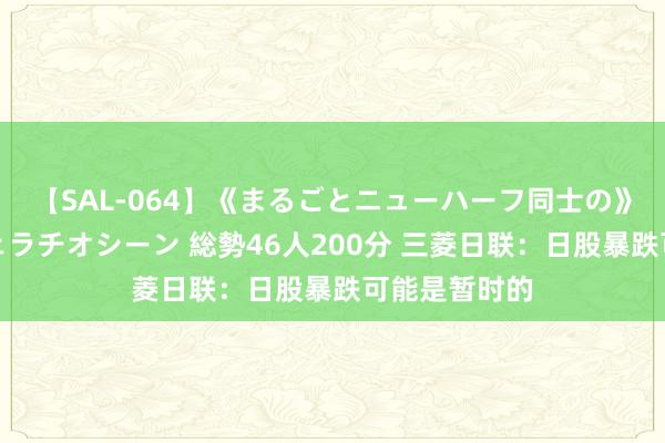 【SAL-064】《まるごとニューハーフ同士の》ペニクリフェラチオシーン 総勢46人200分 三菱日联：日股暴跌可能是暂时的