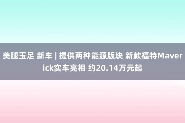 美腿玉足 新车 | 提供两种能源版块 新款福特Maverick实车亮相 约20.14万元起