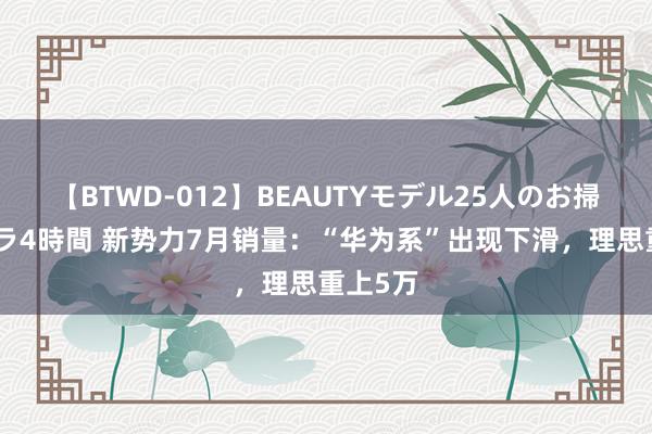 【BTWD-012】BEAUTYモデル25人のお掃除フェラ4時間 新势力7月销量：“华为系”出现下滑，理思重上5万