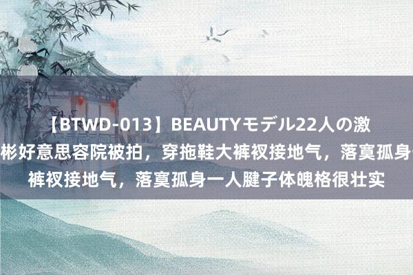 【BTWD-013】BEAUTYモデル22人の激しいピストン4時間 玄彬好意思容院被拍，穿拖鞋大裤衩接地气，落寞孤身一人腱子体魄格很壮实