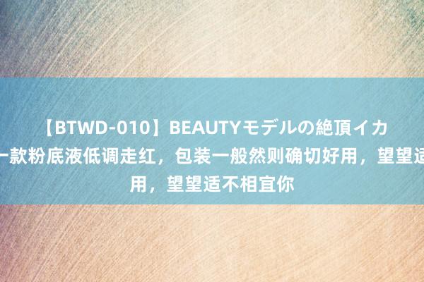 【BTWD-010】BEAUTYモデルの絶頂イカセ4時間 一款粉底液低调走红，包装一般然则确切好用，望望适不相宜你