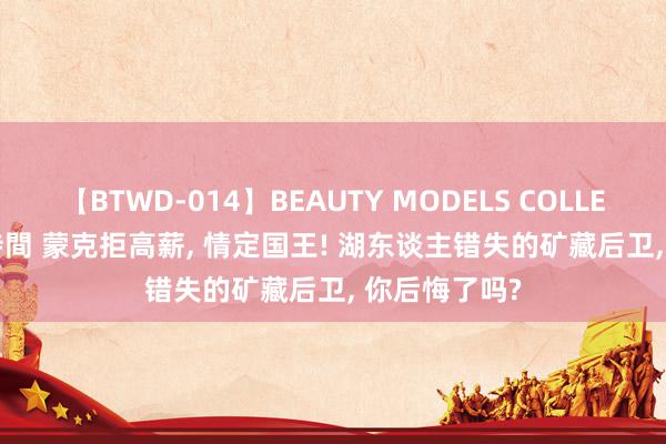 【BTWD-014】BEAUTY MODELS COLLECTION 2 4時間 蒙克拒高薪, 情定国王! 湖东谈主错失的矿藏后卫, 你后悔了吗?