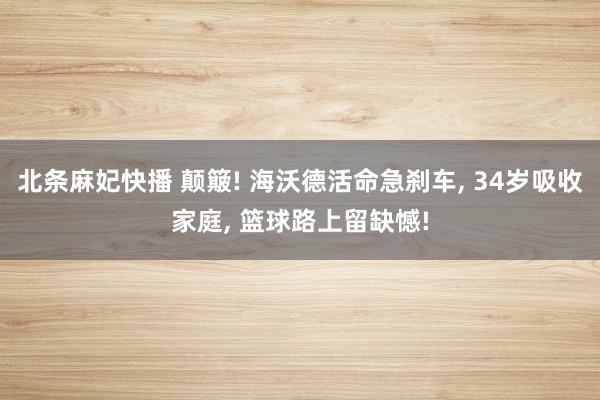 北条麻妃快播 颠簸! 海沃德活命急刹车, 34岁吸收家庭, 篮球路上留缺憾!