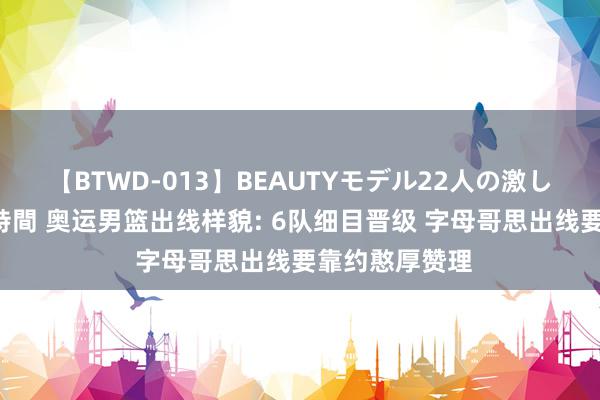 【BTWD-013】BEAUTYモデル22人の激しいピストン4時間 奥运男篮出线样貌: 6队细目晋级 字母哥思出线要靠约憨厚赞理