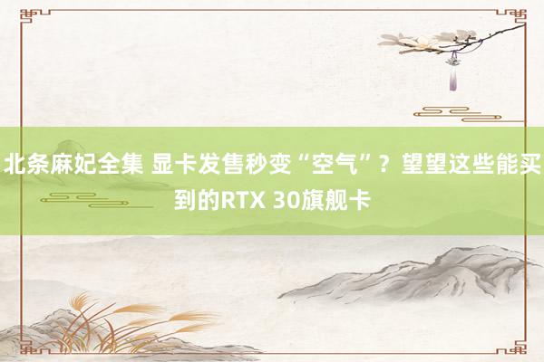 北条麻妃全集 显卡发售秒变“空气”？望望这些能买到的RTX 30旗舰卡