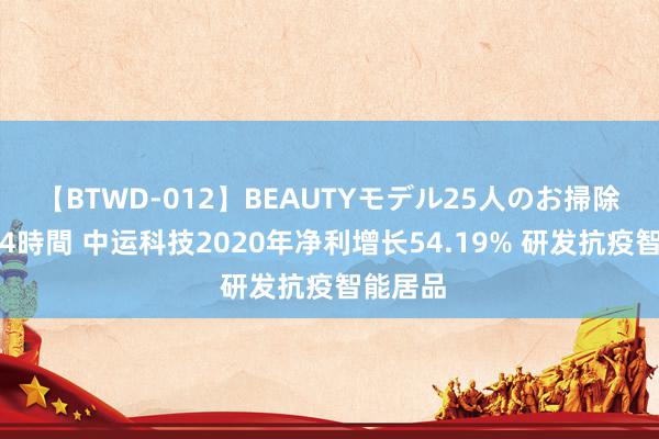 【BTWD-012】BEAUTYモデル25人のお掃除フェラ4時間 中运科技2020年净利增长54.19% 研发抗疫智能居品