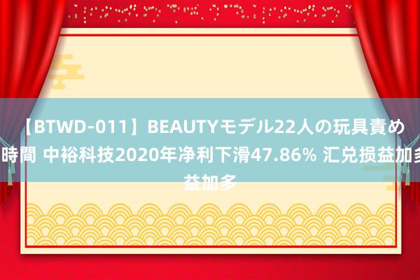 【BTWD-011】BEAUTYモデル22人の玩具責め4時間 中裕科技2020年净利下滑47.86% 汇兑损益加多