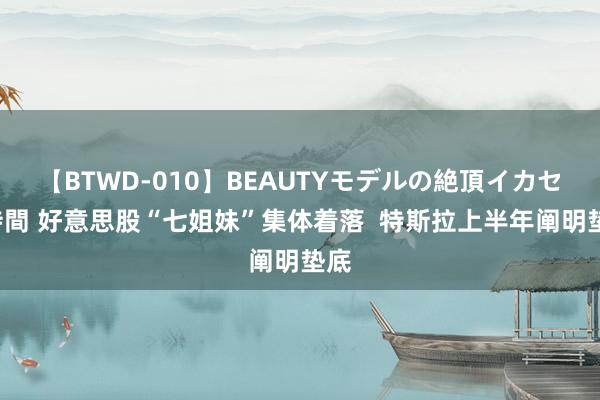 【BTWD-010】BEAUTYモデルの絶頂イカセ4時間 好意思股“七姐妹”集体着落  特斯拉上半年阐明垫底