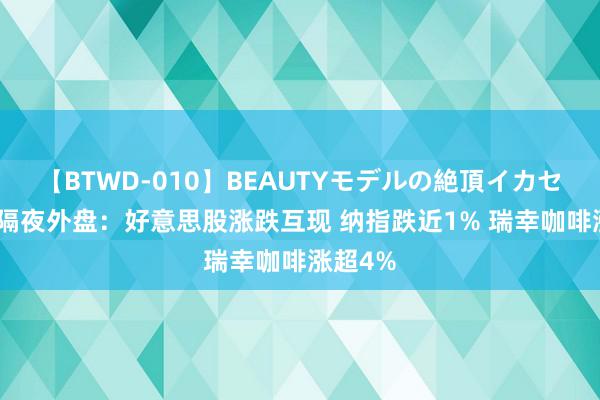 【BTWD-010】BEAUTYモデルの絶頂イカセ4時間 隔夜外盘：好意思股涨跌互现 纳指跌近1% 瑞幸咖啡涨超4%