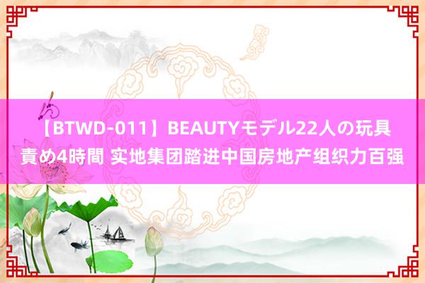 【BTWD-011】BEAUTYモデル22人の玩具責め4時間 实地集团踏进中国房地产组织力百强