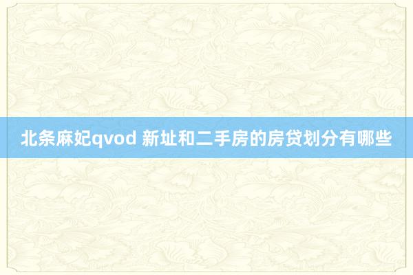 北条麻妃qvod 新址和二手房的房贷划分有哪些