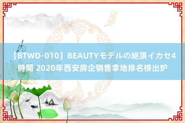 【BTWD-010】BEAUTYモデルの絶頂イカセ4時間 2020年西安房企销售拿地排名榜出炉