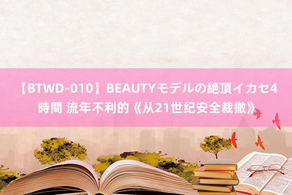 【BTWD-010】BEAUTYモデルの絶頂イカセ4時間 流年不利的《从21世纪安全裁撤》