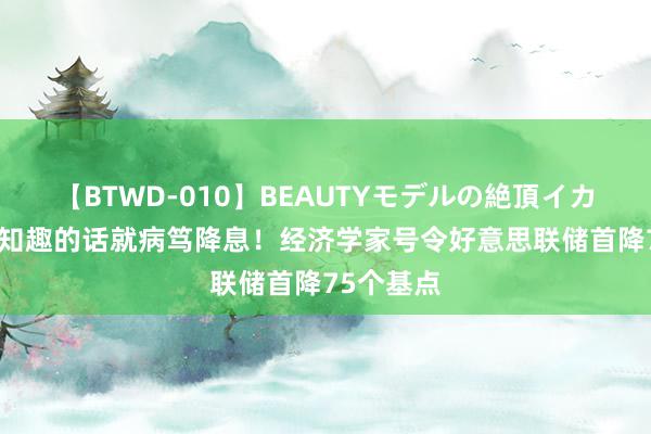 【BTWD-010】BEAUTYモデルの絶頂イカセ4時間 知趣的话就病笃降息！经济学家号令好意思联储首降75个基点