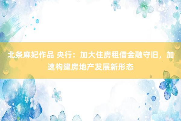 北条麻妃作品 央行：加大住房租借金融守旧，加速构建房地产发展新形态