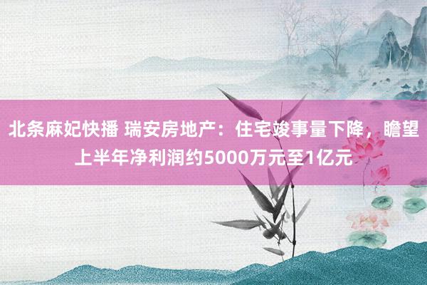 北条麻妃快播 瑞安房地产：住宅竣事量下降，瞻望上半年净利润约5000万元至1亿元