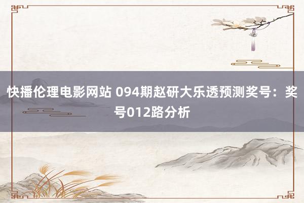 快播伦理电影网站 094期赵研大乐透预测奖号：奖号012路分析