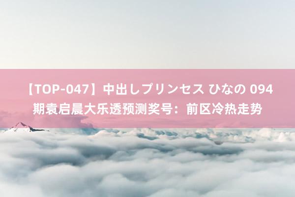 【TOP-047】中出しプリンセス ひなの 094期袁启晨大乐透预测奖号：前区冷热走势