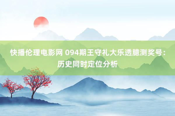 快播伦理电影网 094期王守礼大乐透臆测奖号：历史同时定位分析