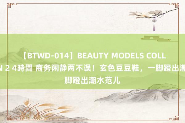 【BTWD-014】BEAUTY MODELS COLLECTION 2 4時間 商务闲静两不误！玄色豆豆鞋，一脚蹬出潮水范儿