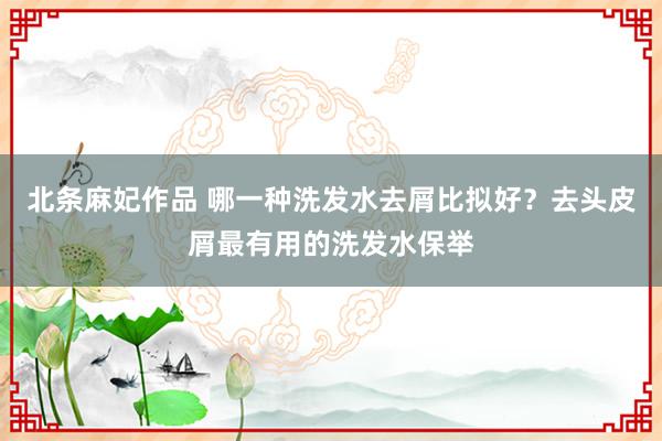 北条麻妃作品 哪一种洗发水去屑比拟好？去头皮屑最有用的洗发水保举