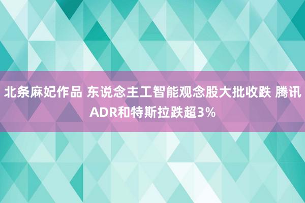 北条麻妃作品 东说念主工智能观念股大批收跌 腾讯ADR和特斯拉跌超3%