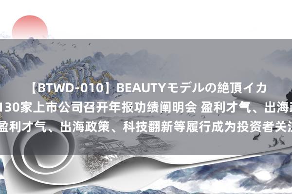 【BTWD-010】BEAUTYモデルの絶頂イカセ4時間 沪深北往还所5130家上市公司召开年报功绩阐明会 盈利才气、出海政策、科技翻新等履行成为投资者关注的焦点话题